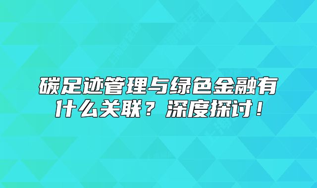 碳足跡管理與綠色金融有什么關(guān)聯(lián)？深度探討！