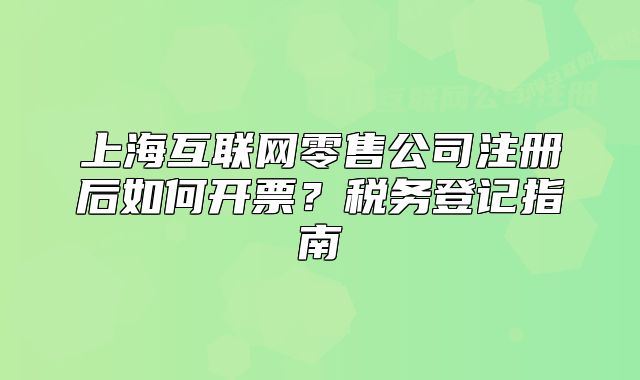 上海互聯(lián)網(wǎng)零售公司注冊后如何開票？稅務(wù)登記指南