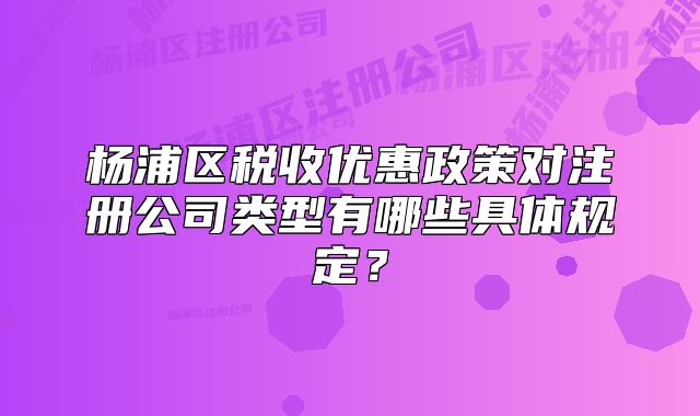 楊浦區(qū)稅收優(yōu)惠政策對注冊公司類型有哪些具體規(guī)定？