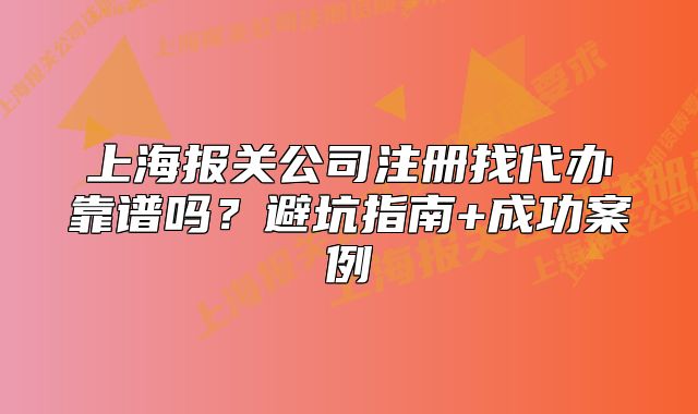 上海報(bào)關(guān)公司注冊(cè)找代辦靠譜嗎？避坑指南+成功案例