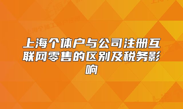上海個體戶與公司注冊互聯(lián)網(wǎng)零售的區(qū)別及稅務(wù)影響