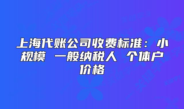 上海代賬公司收費(fèi)標(biāo)準(zhǔn)：小規(guī)模 一般納稅人 個(gè)體戶價(jià)格