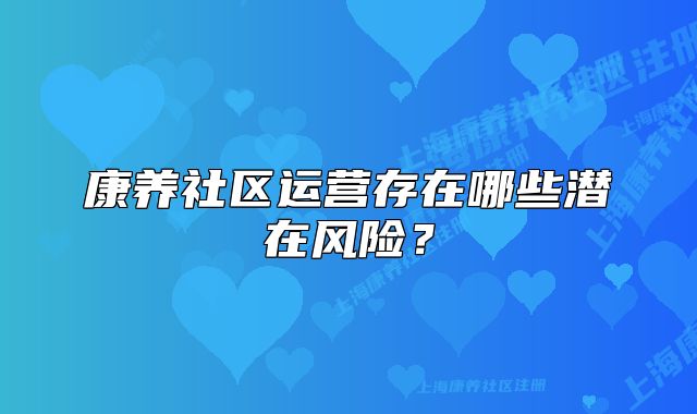 康養(yǎng)社區(qū)運營存在哪些潛在風險？