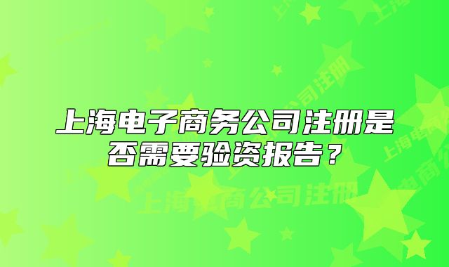 上海電子商務(wù)公司注冊(cè)是否需要驗(yàn)資報(bào)告？