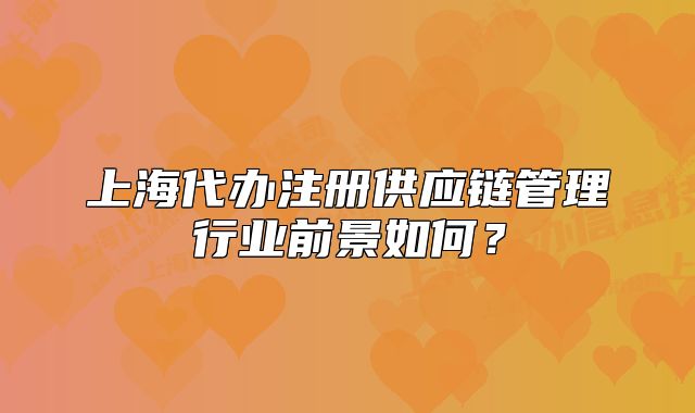 上海代辦注冊供應(yīng)鏈管理行業(yè)前景如何？