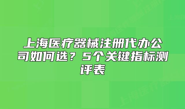 上海醫(yī)療器械注冊(cè)代辦公司如何選？5個(gè)關(guān)鍵指標(biāo)測(cè)評(píng)表