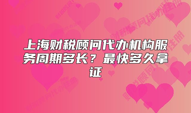 上海財稅顧問代辦機(jī)構(gòu)服務(wù)周期多長？最快多久拿證