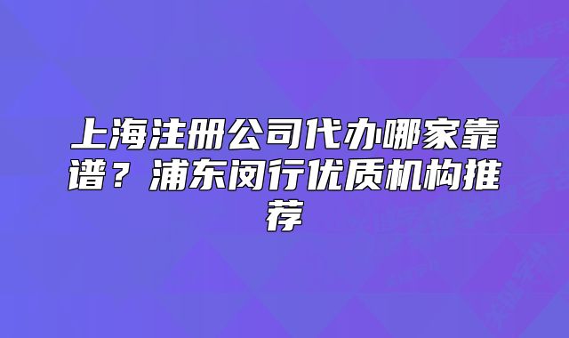 上海注冊公司代辦哪家靠譜？浦東閔行優(yōu)質(zhì)機構(gòu)推薦