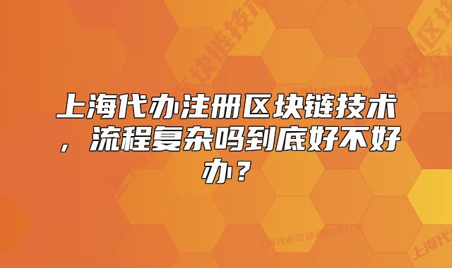 上海代辦注冊(cè)區(qū)塊鏈技術(shù)，流程復(fù)雜嗎到底好不好辦？
