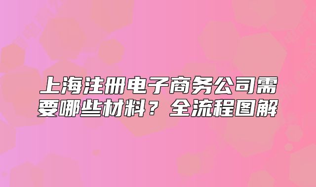 上海注冊(cè)電子商務(wù)公司需要哪些材料？全流程圖解