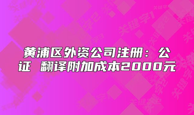 黃浦區(qū)外資公司注冊：公證 翻譯附加成本2000元