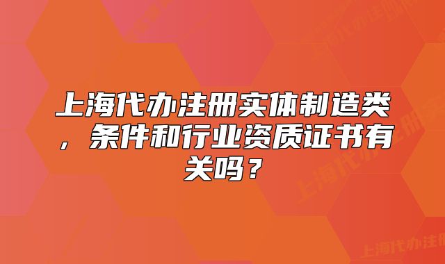 上海代辦注冊實(shí)體制造類，條件和行業(yè)資質(zhì)證書有關(guān)嗎？
