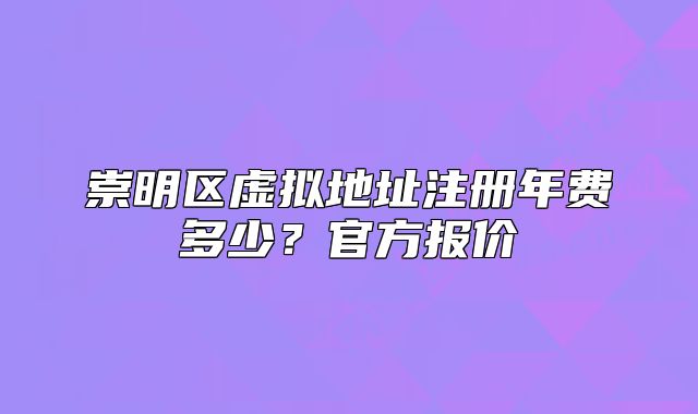崇明區(qū)虛擬地址注冊(cè)年費(fèi)多少？官方報(bào)價(jià)