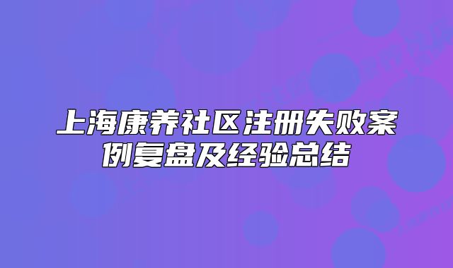 上?？叼B(yǎng)社區(qū)注冊失敗案例復(fù)盤及經(jīng)驗總結(jié)