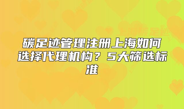 碳足跡管理注冊上海如何選擇代理機構(gòu)？5大篩選標(biāo)準(zhǔn)