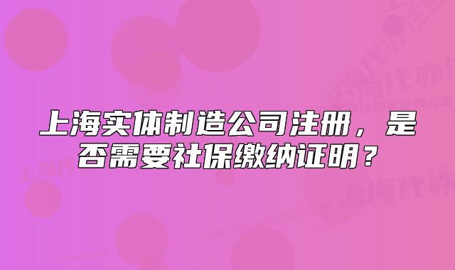 上海實(shí)體制造公司注冊(cè)，是否需要社保繳納證明？