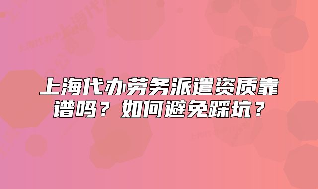 上海代辦勞務(wù)派遣資質(zhì)靠譜嗎？如何避免踩坑？