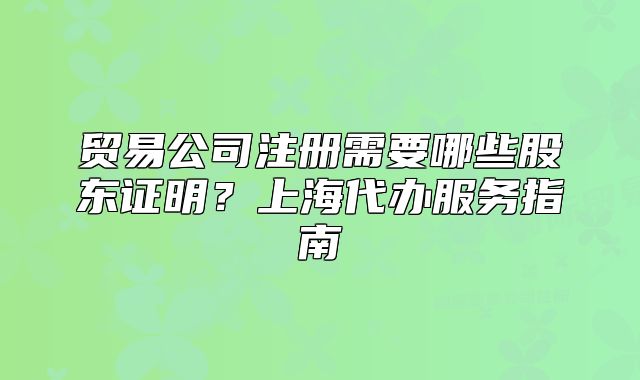 貿易公司注冊需要哪些股東證明？上海代辦服務指南