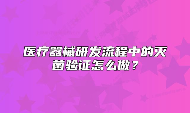 醫(yī)療器械研發(fā)流程中的滅菌驗證怎么做？