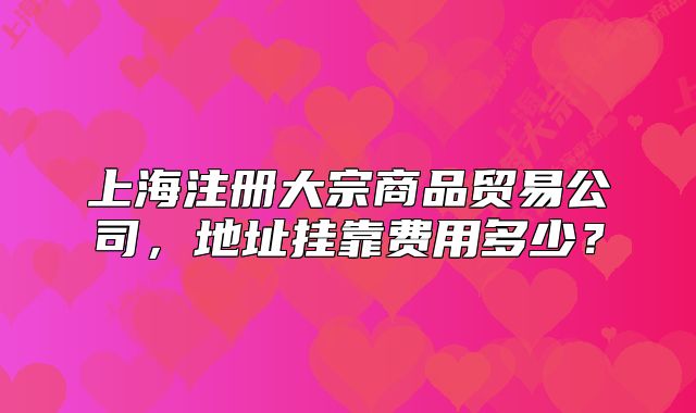 上海注冊大宗商品貿(mào)易公司，地址掛靠費用多少？