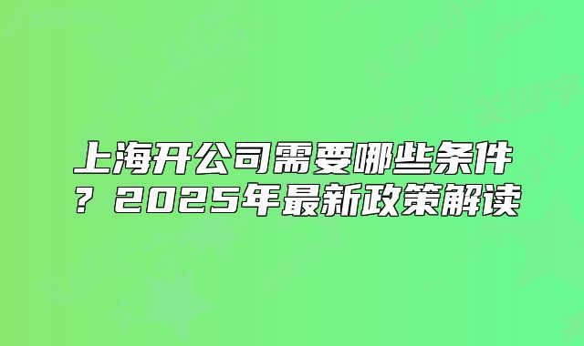 上海開公司需要哪些條件？2025年最新政策解讀