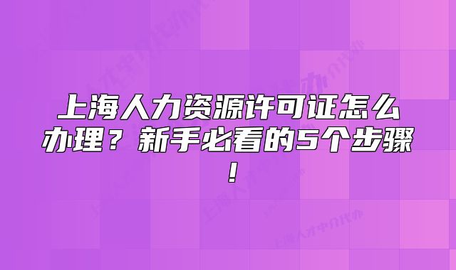 上海人力資源許可證怎么辦理？新手必看的5個(gè)步驟！