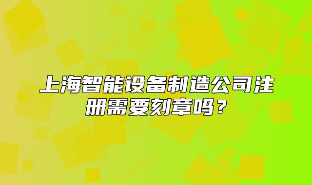 上海智能設(shè)備制造公司注冊需要刻章嗎？