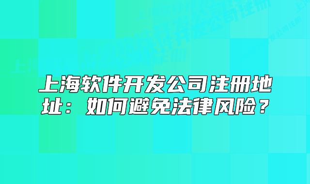 上海軟件開發(fā)公司注冊地址：如何避免法律風(fēng)險？