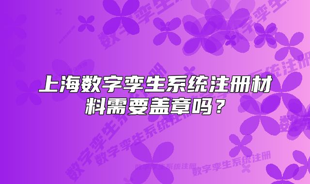 上海數(shù)字孿生系統(tǒng)注冊材料需要蓋章嗎？