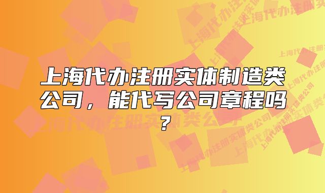 上海代辦注冊(cè)實(shí)體制造類公司，能代寫公司章程嗎？