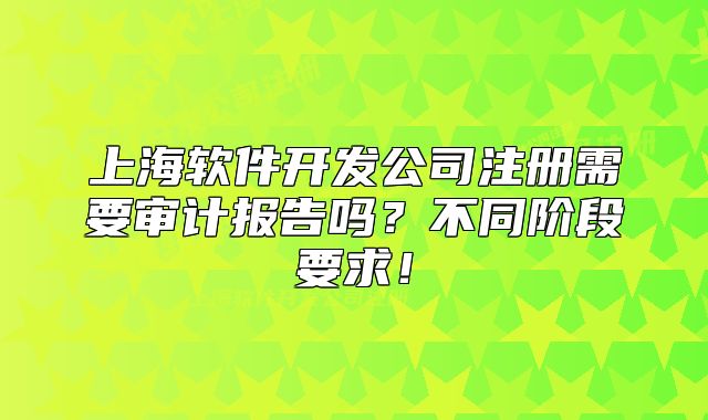 上海軟件開發(fā)公司注冊需要審計報告嗎？不同階段要求！