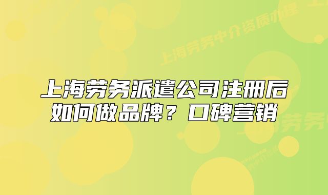 上海勞務(wù)派遣公司注冊(cè)后如何做品牌？口碑營(yíng)銷
