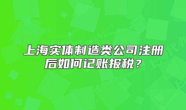 上海實體制造類公司注冊后如何記賬報稅？