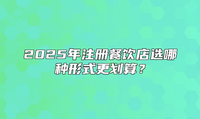 2025年注冊餐飲店選哪種形式更劃算？