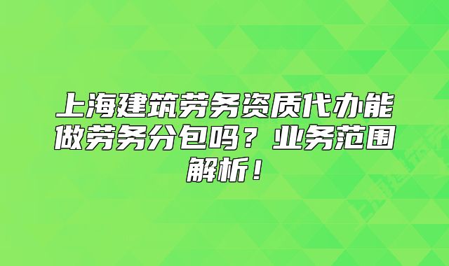 上海建筑勞務(wù)資質(zhì)代辦能做勞務(wù)分包嗎？業(yè)務(wù)范圍解析！