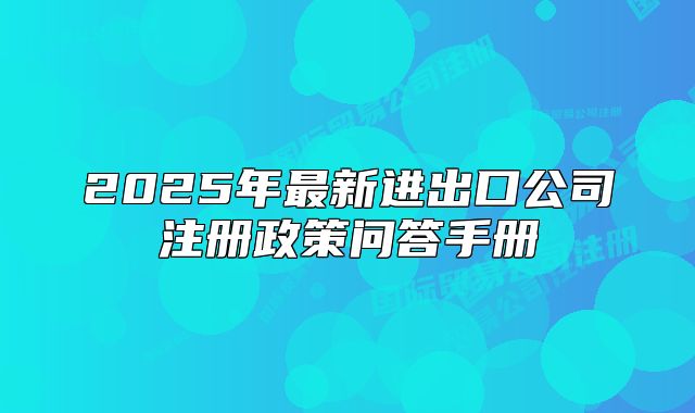 2025年最新進出口公司注冊政策問答手冊