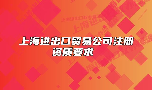 上海進(jìn)出口貿(mào)易公司注冊(cè)資質(zhì)要求 