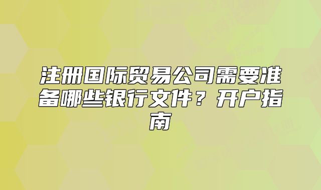 注冊國際貿(mào)易公司需要準備哪些銀行文件？開戶指南