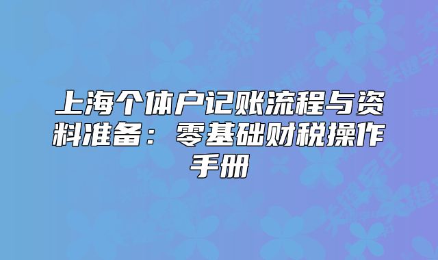 上海個(gè)體戶記賬流程與資料準(zhǔn)備：零基礎(chǔ)財(cái)稅操作手冊(cè)