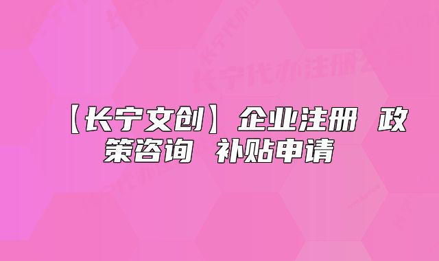 【長(zhǎng)寧文創(chuàng)】企業(yè)注冊(cè) 政策咨詢 補(bǔ)貼申請(qǐng)