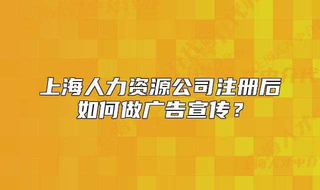 上海人力資源公司注冊(cè)后如何做廣告宣傳？