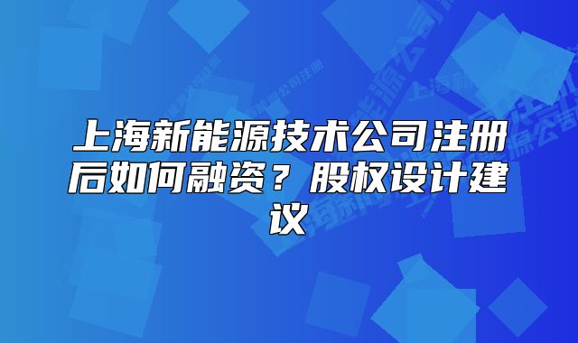 上海新能源技術(shù)公司注冊后如何融資？股權(quán)設(shè)計建議