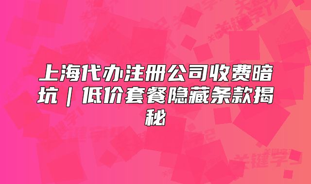 上海代辦注冊公司收費暗坑｜低價套餐隱藏條款揭秘
