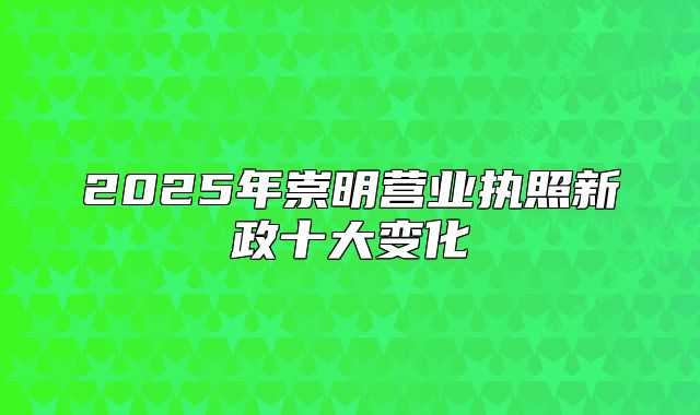 2025年崇明營業(yè)執(zhí)照新政十大變化