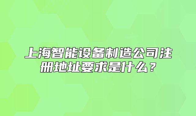 上海智能設(shè)備制造公司注冊地址要求是什么？