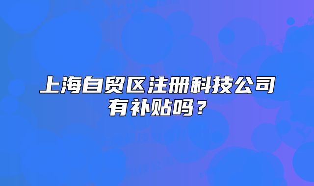 上海自貿(mào)區(qū)注冊科技公司有補(bǔ)貼嗎？