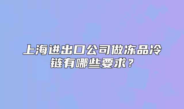 上海進(jìn)出口公司做凍品冷鏈有哪些要求？