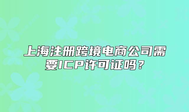 上海注冊(cè)跨境電商公司需要ICP許可證嗎？