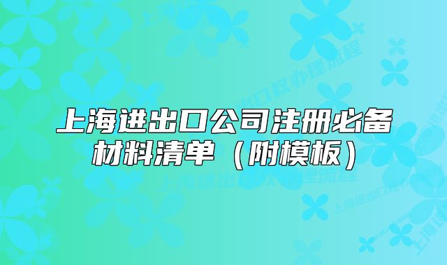 上海進(jìn)出口公司注冊必備材料清單（附模板）