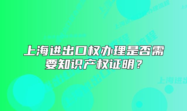 上海進(jìn)出口權(quán)辦理是否需要知識產(chǎn)權(quán)證明？